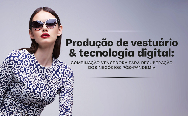 Produção de vestuário e tecnologia digital - combinação vencedora para recuperação dos negócios pós-pandemia